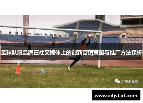 足球队服品牌在社交媒体上的创新营销策略与推广方法探析