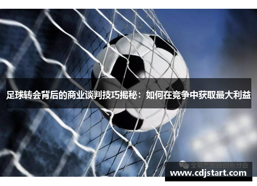 足球转会背后的商业谈判技巧揭秘：如何在竞争中获取最大利益